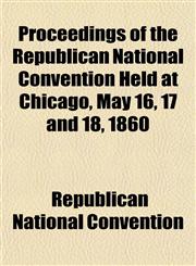 Proceedings of the Republican National Convention Held at Chicago, May 16, 17 and 18, 1860,115143762X,9781151437624