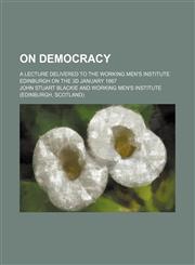 On democracy; A lecture delivered to the Working Men's Institute Edinburgh on the 3d January 1867,1236512073,9781236512079