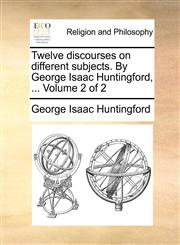Twelve discourses on different subjects. By George Isaac Huntingford, ...  Volume 2 of 2,1140900528,9781140900528
