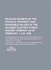 Detailed exhibits of the physical property and intangible values of the Calumet Electric Street Railway Company as of February 1, A.D. 1908; accompanying the valuation report submitted to the Committee on Local Transportation of the,1230185992,9781230185996