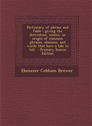 Dictionary of Phrase and Fable Giving the Derivation, Source, or Origin of Common Phrases, Alusions, and Words That Have a Tale to Tell - Primary Sou,1293500623,9781293500620