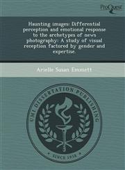 Haunting images Differential perception and emotional response to the archetypes of news photography: A study of visual reception factored by gender and expertise.,1249033691,9781249033691
