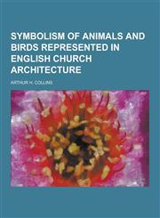 Symbolism of Animals and Birds Represented in English Church Architecture,1230239979,9781230239972