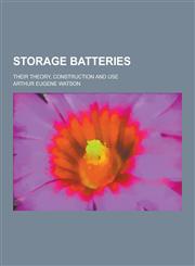 Storage Batteries; Their Theory, Construction and Use,123034862X,9781230348629