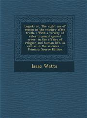 Logick Or, the Right Use of Reason in the Enquiry After Truth.: With a Variety of Rules to Guard Against Error, in the Affair,1287858198,9781287858195