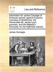 Information for James Carnegie of Finhaven pannel; against Susanna Countess of Strathmore, the Honourable Mr. James Lyon, pursuers, and His Majesty's Advocate, for His Highness interest.,1171363192,9781171363194