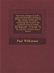 Illustrated catalogue of books, maps and documents relating to Mexico, Central America and the Maya Indians of Yucatan, comprising the extensive and important library formed during the past several years by Paul Wilkinson ... to be sold ... at the America,129564181X,9781295641819