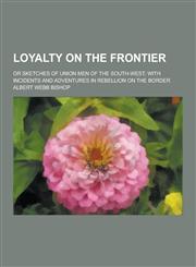 Loyalty on the Frontier; Or Sketches of Union Men of the South-West; With Incidents and Adventures in Rebellion on the Border,1230406123,9781230406121