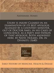 Usury is injury Cleared in an examination of its best apologie, alleaged by a countrey minister, out of Doctor Ames, in his Cases of conscience, as a party and patron of that apologie. Both answered here, by Nath Holmes, Dr. in Divinity. (1640),1171312555,9781171312550