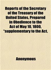 Reports of the Secretary of the Treasury of the United States, Prepared in Obedience to the Act of May 10, 1800, "supplementary to the Act,,115247863X,9781152478633