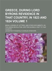 Greece, during Lord Byrons Revidence in that country, in 1823 and 1824 Volume 1; being a series of letters, and other documents, on the Greek Revolution, written during a visit to that country,1153805561,9781153805568