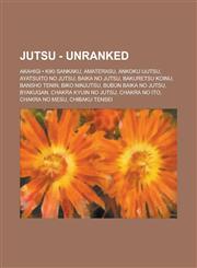 Jutsu - Unranked Akahigi Kiki Sankaku, Amaterasu, Ankoku Ijutsu, Ayatsuito No Jutsu, Baika No Jutsu, Bakuretsu Koinu, Bansho Tenin, Bik,1234764385,9781234764388