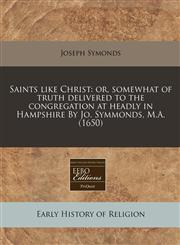 Saints like Christ or, somewhat of truth delivered to the congregation at headly in Hampshire By Jo. Symmonds, M.A. (1650),1171352409,9781171352402