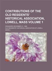 Contributions of the Old Residents' Historical Association, Lowell, Mass Volume 1; organized December 21, 1868,1231123915,9781231123911