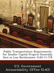 Public Transportation Requirements for Smaller Capital Projects Generally Seen as Less Burdensome: Gao-11-778,1287162517,9781287162513
