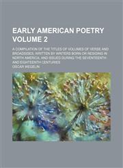 Early American poetry Volume 2; a compilation of the titles of volumes of verse and broadsides, written by writers born or residing in North America, and issued during the seventeenth and eighteenth centuries,115468797X,9781154687972