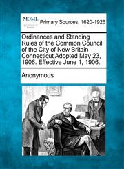 Ordinances and Standing Rules of the Common Council of the City of New Britain Connecticut Adopted May 23, 1906. Effective June 1, 1906.,1277095752,9781277095753