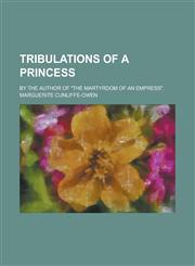 Tribulations of a Princess; By the Author of the Martyrdom of an Empress.,1234286580,9781234286583