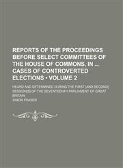 Reports of the Proceedings Before Select Committees of the House of Commons, in Cases of Controverted Elections (Volume 2); Heard and Determined During the First [And Second] Session[s] of the Seventeenth Parliament of Great Britain,115390537X,9781153905374
