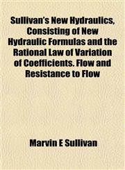 Sullivan's New Hydraulics, Consisting of New Hydraulic Formulas and the Rational Law of Variation of Coefficients. Flow and Resistance to Flow,1152043110,9781152043114