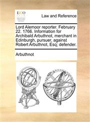 Lord Alemoor reporter. February 22. 1766. Information for Archibald Arbuthnot, merchant in Edinburgh, pursuer, against Robert Arbuthnot, Esq; defender.,1171381158,9781171381150