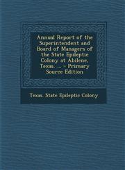 Annual Report of the Superintendent and Board of Managers of the State Epileptic Colony at Abilene, Texas. ... - Primary Source Edition,1295338025,9781295338023