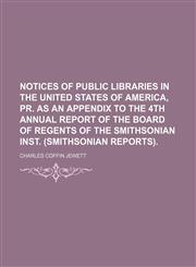 Notices of public libraries in the United States of America, pr. as an appendix to the 4th annual report of the board of regents of the Smithsonian inst. (Smithsonian reports),1154020312,9781154020311