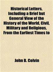 Historical Letters, Including a Brief but General View of the History of the World, Civil, Military and Religious, From the Earliest Times to,1152940147,9781152940147