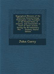 Biographical Memoirs of the Illustrious General George Washington Late President of the United States of America, and Commander in Chief of Their Armies During the Revolutionary War ... - Primary Source Edition,1289991332,9781289991333