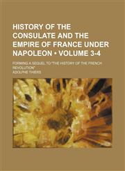 History of the Consulate and the Empire of France Under Napoleon (Volume 3-4); Forming a Sequel to "The History of the French Revolution",1154380777,9781154380774