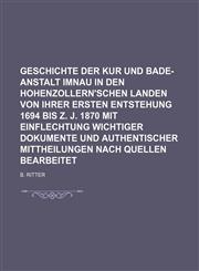 Geschichte der Kur und Bade-Anstalt Imnau in den hohenzollern'schen Landen von ihrer ersten Entstehung 1694 bis z. J. 1870 mit Einflechtung wichtiger Dokumente und authentischer Mittheilungen nach Quellen bearbeitet,1130582477,9781130582475