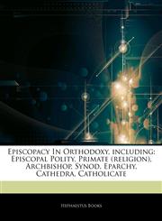 Articles On Episcopacy In Orthodoxy, including Episcopal Polity, Primate (religion), Archbishop, Synod, Eparchy, Cathedra, Catholicate,1242740694,9781242740695