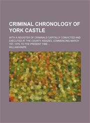 Criminal Chronology of York Castle; With a Register of Criminals Capitally Convicted and Executed at the County Assizes, Commencing March 1st, 1379, to the Present Time,1459074823,9781459074828