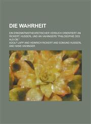 Die Wahrheit; Ein Erkenntnistheoretischer Versuch Orientiert an Rickert, Husserl Und an Vaihingers Philosophie Des ALS-OB,,1154657760,9781154657760