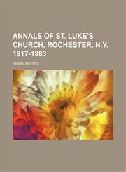 Annals of St. Luke's church, Rochester, N.Y. 1817-1883,1154628035,9781154628036
