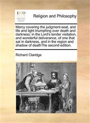 Mercy covering the judgment-seat, and life and light triumphing over death and darkness in the Lord's tender visitation, and wonderful deliverance, of one that sat in darkness, and in the region and shadow of deathThe second edition.,1171410565,9781171410560