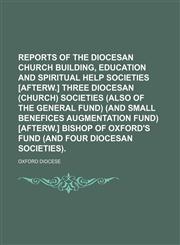 Reports of the Diocesan church building, Education and Spiritual help societies [afterw.] three diocesan (Church) societies (also of the General fund) (and Small benefices augmentation fund) [afterw.] Bishop of Oxford's fund (and four diocesan societies).,1130639487,9781130639483