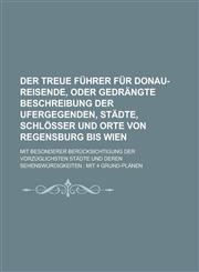 Der treue Führer für Donau-Reisende, oder gedrängte Beschreibung der Ufergegenden, Städte, Schlösser und Orte von Regensburg bis Wien; mit besonderer Berücksichtigung der vorzüglichsten Städte und deren Sehenswürdigkeiten mit 4,1234380471,9781234380472