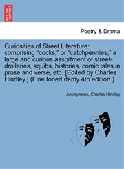 Curiosities of Street Literature comprising "cocks," or "catchpennies," a large and curious assortment of street-drolleries, squibs, histories, comic tales in prose and verse, etc. [Edited by Charles Hindley.] (Fine toned demy 4to edition.).,1241402108,9781241402105