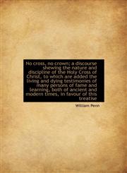 No Cross, No Crown; A Discourse Shewing the Nature and Discipline of the Holy Cross of Christ, to Wh,1116496569,9781116496567