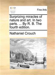 Surprizing miracles of nature and art. In two parts. ... By R. B. The fourth edition.,1170475388,9781170475386