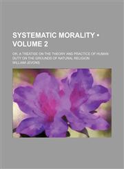 Systematic Morality (Volume 2); Or, a Treatise on the Theory and Practice of Human Duty on the Grounds of Natural Religion,1153905450,9781153905459