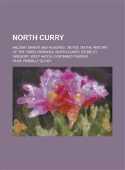 North Curry; ancient manor and hundred notes on the history of the three parishes, North Curry, Stoke St. Gregory, West Hatch, contained therein,1236943163,9781236943163