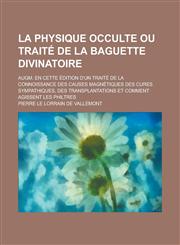 La  Physique Occulte Ou Traite de La Baguette Divinatoire; Augm. En Cette Edition D'Un Traite de La Connoissance Des Causes Magnetiques Des Cures Symp,1153575760,9781153575768