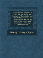 Prisoners and Paupers A Study of the Abnormal Increase of Criminals, and the Public Burden of Pauperism in the United States; the Causes and Remedies - Primary Source Edition,1293393568,9781293393567