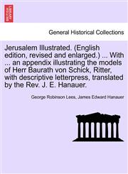 Jerusalem Illustrated. (English edition, revised and enlarged.) ... With ... an appendix illustrating the models of Herr Baurath von Schick, Ritter, with descriptive letterpress, translated by the Rev. J. E. Hanauer.,1241496420,9781241496425