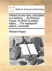 Interest at one view, calculated to a farthing. ... By Richard Hayes. To which is added, tables, ... The eighteenth edition, corrected.,117038319X,9781170383193