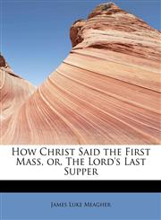 How Christ Said the First Mass, or, The Lord's Last Supper,1115892770,9781115892773