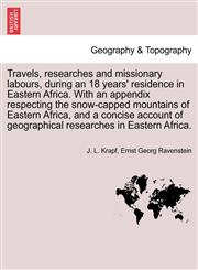 Travels, researches and missionary labours, during an 18 years' residence in Eastern Africa. With an appendix respecting the snow-capped mountains of Eastern Africa, and a concise account of geographical researches in Eastern Africa.,1241493189,9781241493189