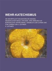 Wehr-Katechismus; Die Wehrpflicht Des Bayern Ihr Anhang, Wesentlicher Inhalt, Ihr Ende, Ihre Wirkung Auf Burgerliche Verhaltnisse. Handbuch Zum Lehren,1234871866,9781234871864